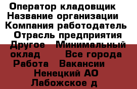 Оператор-кладовщик › Название организации ­ Компания-работодатель › Отрасль предприятия ­ Другое › Минимальный оклад ­ 1 - Все города Работа » Вакансии   . Ненецкий АО,Лабожское д.